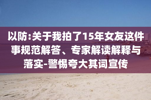 以防:關(guān)于我拍了15年女友這件事規(guī)范解答、專家解讀解釋與落實(shí)-警惕夸大其詞宣傳
