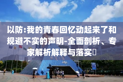 以防:我的青春回憶動(dòng)起來(lái)了和規(guī)避不實(shí)的聲明-全面剖析、專家解析解釋與落實(shí)?