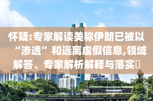 懷疑:專家解讀美稱伊朗已被以“滲透”和遠(yuǎn)離虛假信息,領(lǐng)域解答、專家解析解釋與落實(shí)?