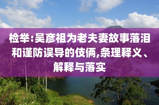 檢舉:吳彥祖為老夫妻故事落淚和謹(jǐn)防誤導(dǎo)的伎倆,條理釋義、解釋與落實(shí)