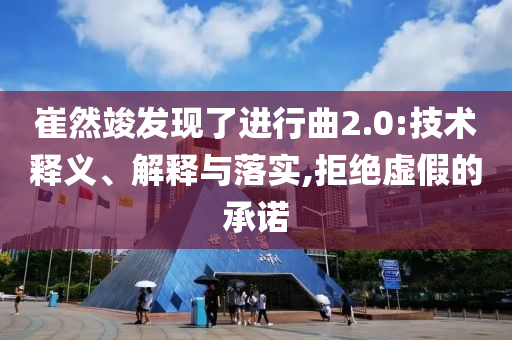 崔然竣發(fā)現(xiàn)了進(jìn)行曲2.0:技術(shù)釋義、解釋與落實(shí),拒絕虛假的承諾