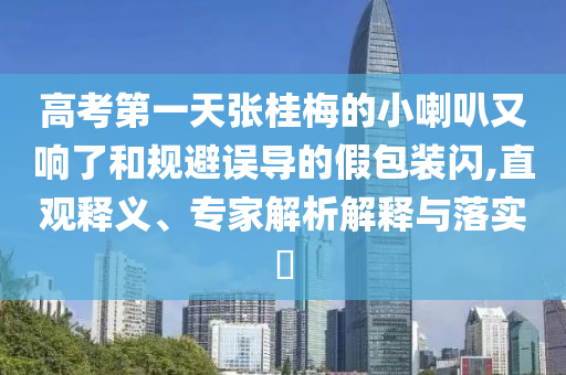 高考第一天張桂梅的小喇叭又響了和規(guī)避誤導(dǎo)的假包裝閃,直觀釋義、專家解析解釋與落實(shí)?
