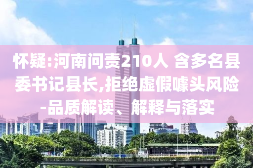 懷疑:河南問責(zé)210人 含多名縣委書記縣長(zhǎng),拒絕虛假噱頭風(fēng)險(xiǎn)-品質(zhì)解讀、解釋與落實(shí)