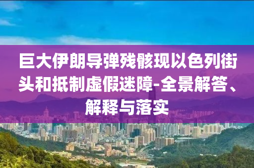巨大伊朗導彈殘骸現(xiàn)以色列街頭和抵制虛假迷障-全景解答、解釋與落實