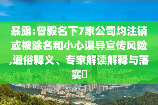 暴露:曾毅名下7家公司均注銷(xiāo)或被除名和小心誤導(dǎo)宣傳風(fēng)險(xiǎn),通俗釋義、專(zhuān)家解讀解釋與落實(shí)?
