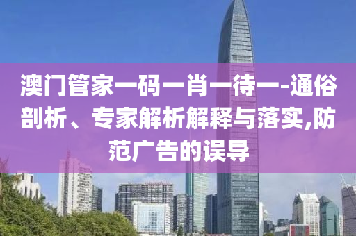 澳門管家一碼一肖一待一-通俗剖析、專家解析解釋與落實(shí),防范廣告的誤導(dǎo)