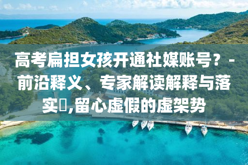 高考扁擔女孩開通社媒賬號？-前沿釋義、專家解讀解釋與落實?,留心虛假的虛架勢