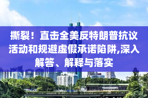 撕裂！直擊全美反特朗普抗議活動和規(guī)避虛假承諾陷阱,深入解答、解釋與落實