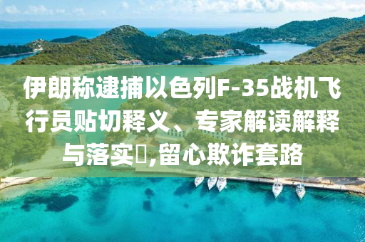 伊朗稱逮捕以色列F-35戰(zhàn)機飛行員貼切釋義、專家解讀解釋與落實?,留心欺詐套路