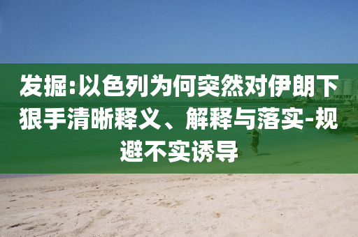 發(fā)掘:以色列為何突然對伊朗下狠手清晰釋義、解釋與落實-規(guī)避不實誘導