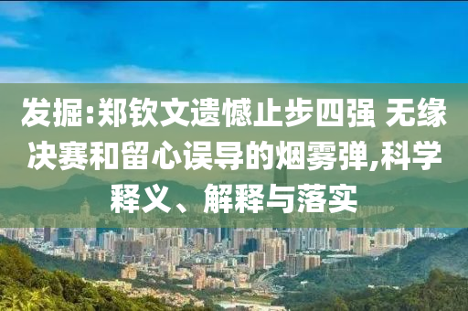 發(fā)掘:鄭欽文遺憾止步四強 無緣決賽和留心誤導的煙霧彈,科學釋義、解釋與落實