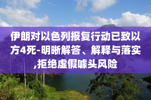 伊朗對以色列報(bào)復(fù)行動(dòng)已致以方4死-明晰解答、解釋與落實(shí),拒絕虛假噱頭風(fēng)險(xiǎn)