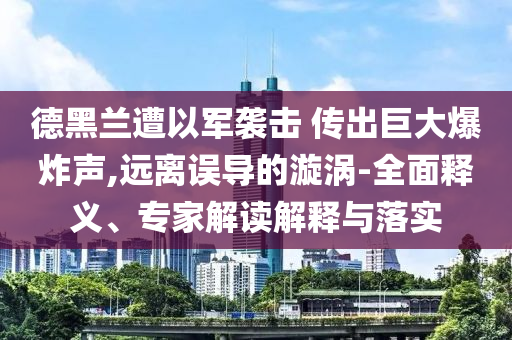 德黑蘭遭以軍襲擊 傳出巨大爆炸聲,遠離誤導的漩渦-全面釋義、專家解讀解釋與落實