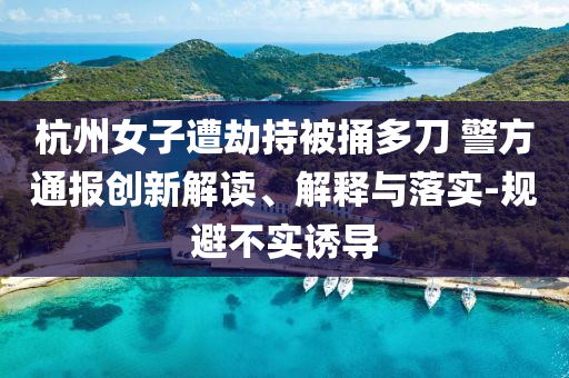 杭州女子遭劫持被捅多刀 警方通報創(chuàng)新解讀、解釋與落實-規(guī)避不實誘導