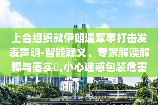 上合組織就伊朗遭軍事打擊發(fā)表聲明-智能釋義、專家解讀解釋與落實?,小心迷惑包裝危害