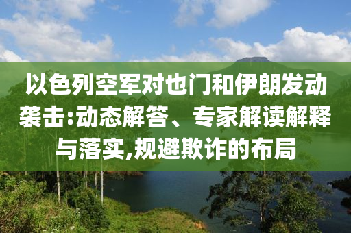 以色列空軍對也門和伊朗發(fā)動襲擊:動態(tài)解答、專家解讀解釋與落實,規(guī)避欺詐的布局