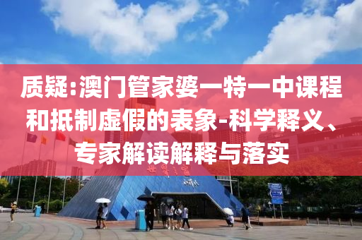 質(zhì)疑:澳門管家婆一特一中課程和抵制虛假的表象-科學(xué)釋義、專家解讀解釋與落實