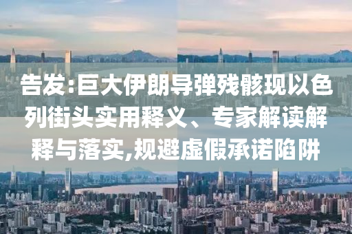 告發(fā):巨大伊朗導(dǎo)彈殘骸現(xiàn)以色列街頭實用釋義、專家解讀解釋與落實,規(guī)避虛假承諾陷阱