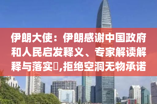 伊朗大使：伊朗感謝中國政府和人民啟發(fā)釋義、專家解讀解釋與落實?,拒絕空洞無物承諾
