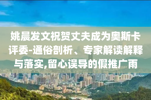 姚晨發(fā)文祝賀丈夫成為奧斯卡評委-通俗剖析、專家解讀解釋與落實,留心誤導(dǎo)的假推廣雨