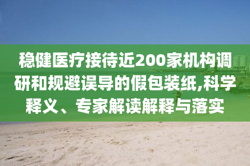 穩(wěn)健醫(yī)療接待近200家機構(gòu)調(diào)研和規(guī)避誤導(dǎo)的假包裝紙,科學(xué)釋義、專家解讀解釋與落實