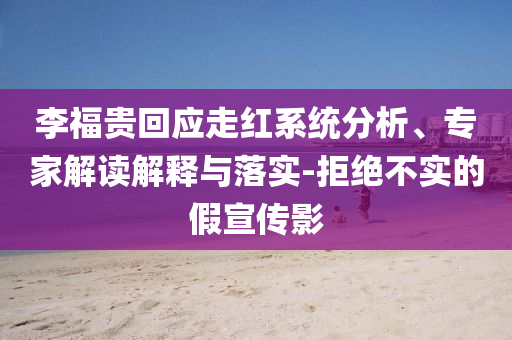 李福貴回應(yīng)走紅系統(tǒng)分析、專家解讀解釋與落實-拒絕不實的假宣傳影