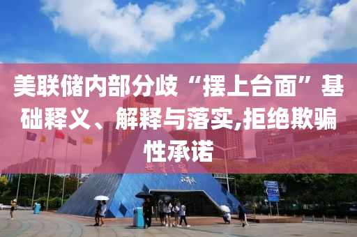 美聯(lián)儲(chǔ)內(nèi)部分歧“擺上臺面”基礎(chǔ)釋義、解釋與落實(shí),拒絕欺騙性承諾