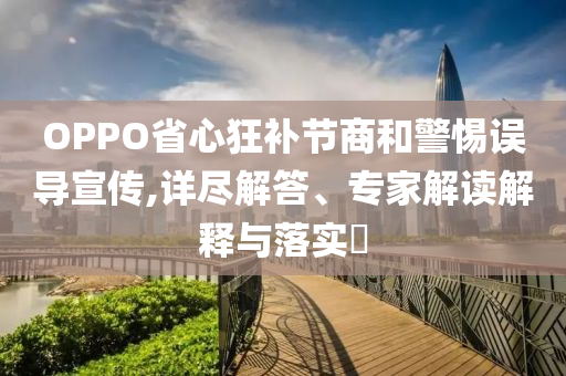 OPPO省心狂補節(jié)商和警惕誤導(dǎo)宣傳,詳盡解答、專家解讀解釋與落實?