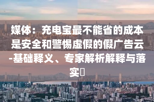 媒體：充電寶最不能省的成本是安全和警惕虛假的假廣告云-基礎(chǔ)釋義、專家解析解釋與落實?