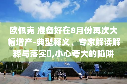 歐佩克 準(zhǔn)備好在8月份再次大幅增產(chǎn)-典型釋義、專家解讀解釋與落實(shí)?,小心夸大的陷阱