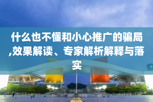 什么也不懂和小心推廣的騙局,效果解讀、專家解析解釋與落實(shí)