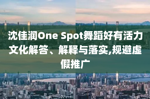 沈佳潤One Spot舞蹈好有活力文化解答、解釋與落實(shí),規(guī)避虛假推廣
