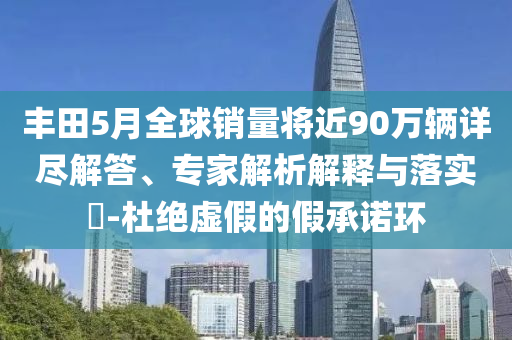 豐田5月全球銷量將近90萬輛詳盡解答、專家解析解釋與落實(shí)?-杜絕虛假的假承諾環(huán)