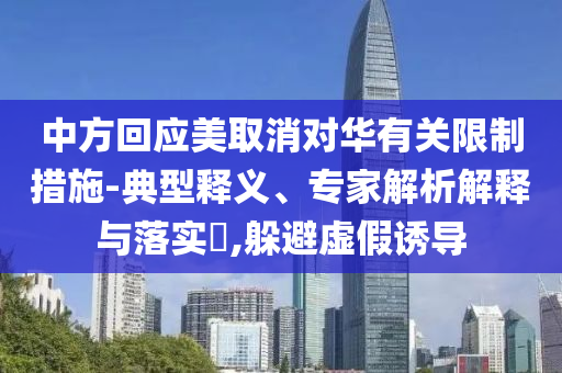 中方回應(yīng)美取消對(duì)華有關(guān)限制措施-典型釋義、專家解析解釋與落實(shí)?,躲避虛假誘導(dǎo)