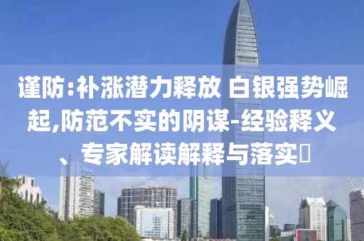 謹(jǐn)防:補(bǔ)漲潛力釋放 白銀強(qiáng)勢(shì)崛起,防范不實(shí)的陰謀-經(jīng)驗(yàn)釋義、專(zhuān)家解讀解釋與落實(shí)?