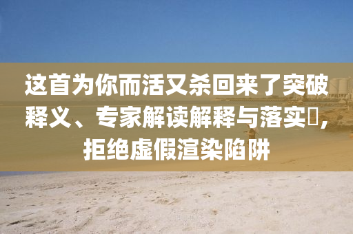 這首為你而活又殺回來(lái)了突破釋義、專(zhuān)家解讀解釋與落實(shí)?,拒絕虛假渲染陷阱