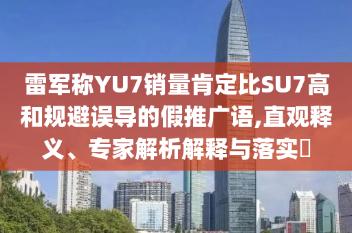雷軍稱YU7銷(xiāo)量肯定比SU7高和規(guī)避誤導(dǎo)的假推廣語(yǔ),直觀釋義、專(zhuān)家解析解釋與落實(shí)?