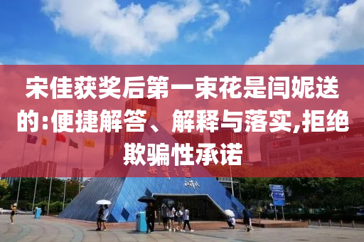 宋佳獲獎(jiǎng)后第一束花是閆妮送的:便捷解答、解釋與落實(shí),拒絕欺騙性承諾