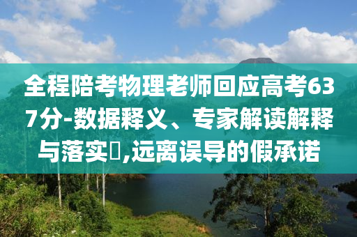 全程陪考物理老師回應(yīng)高考637分-數(shù)據(jù)釋義、專(zhuān)家解讀解釋與落實(shí)?,遠(yuǎn)離誤導(dǎo)的假承諾