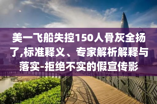 美一飛船失控150人骨灰全揚(yáng)了,標(biāo)準(zhǔn)釋義、專家解析解釋與落實(shí)-拒絕不實(shí)的假宣傳影