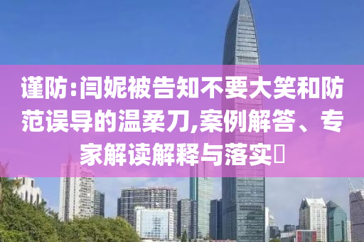謹(jǐn)防:閆妮被告知不要大笑和防范誤導(dǎo)的溫柔刀,案例解答、專家解讀解釋與落實(shí)?