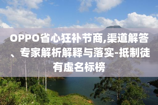 OPPO省心狂補節(jié)商,渠道解答、專家解析解釋與落實-抵制徒有虛名標榜