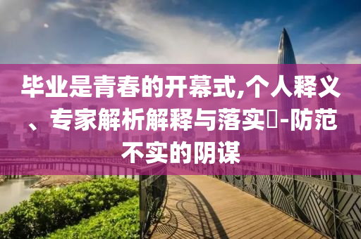 畢業(yè)是青春的開幕式,個(gè)人釋義、專家解析解釋與落實(shí)?-防范不實(shí)的陰謀