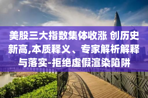 美股三大指數(shù)集體收漲 創(chuàng)歷史新高,本質(zhì)釋義、專家解析解釋與落實(shí)-拒絕虛假渲染陷阱