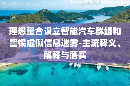 理想整合設(shè)立智能汽車群組和警惕虛假信息迷霧-主流釋義、解釋與落實(shí)