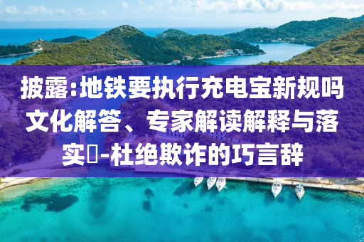 披露:地鐵要執(zhí)行充電寶新規(guī)嗎文化解答、專(zhuān)家解讀解釋與落實(shí)?-杜絕欺詐的巧言辭