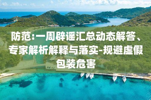 防范:一周辟謠匯總動(dòng)態(tài)解答、專(zhuān)家解析解釋與落實(shí)-規(guī)避虛假包裝危害