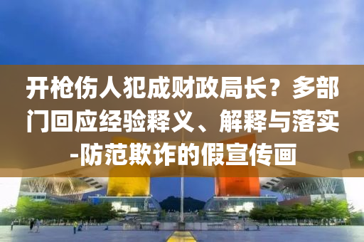 開(kāi)槍傷人犯成財(cái)政局長(zhǎng)？多部門(mén)回應(yīng)經(jīng)驗(yàn)釋義、解釋與落實(shí)-防范欺詐的假宣傳畫(huà)