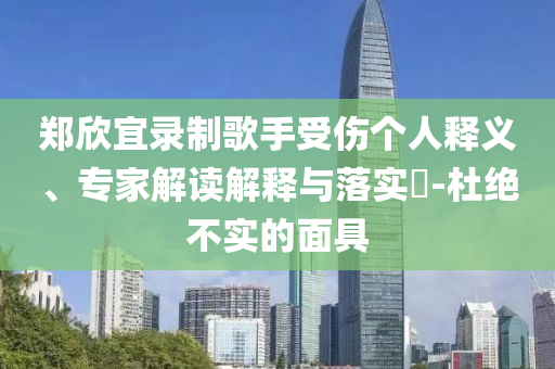鄭欣宜錄制歌手受傷個人釋義、專家解讀解釋與落實?-杜絕不實的面具