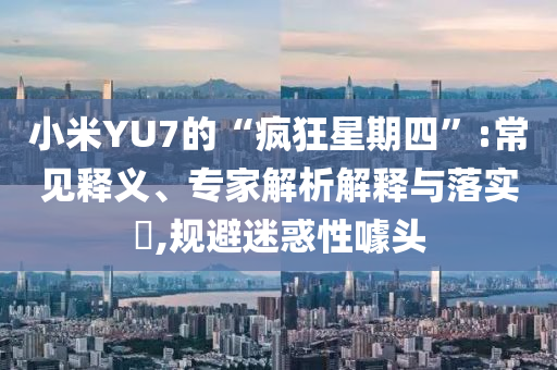 小米YU7的“瘋狂星期四”:常見釋義、專家解析解釋與落實?,規(guī)避迷惑性噱頭